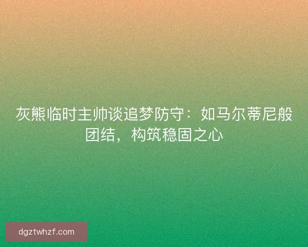 灰熊临时主帅谈追梦防守：如马尔蒂尼般团结，构筑稳固之心