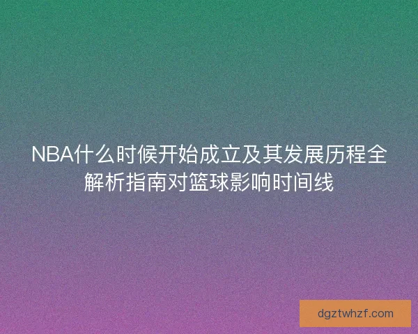 NBA什么时候开始成立及其发展历程全解析指南对篮球影响时间线