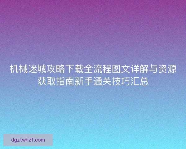机械迷城攻略下载全流程图文详解与资源获取指南新手通关技巧汇总