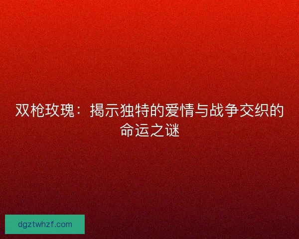 双枪玫瑰：揭示独特的爱情与战争交织的命运之谜