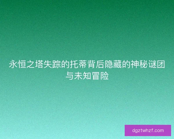 永恒之塔失踪的托蒂背后隐藏的神秘谜团与未知冒险