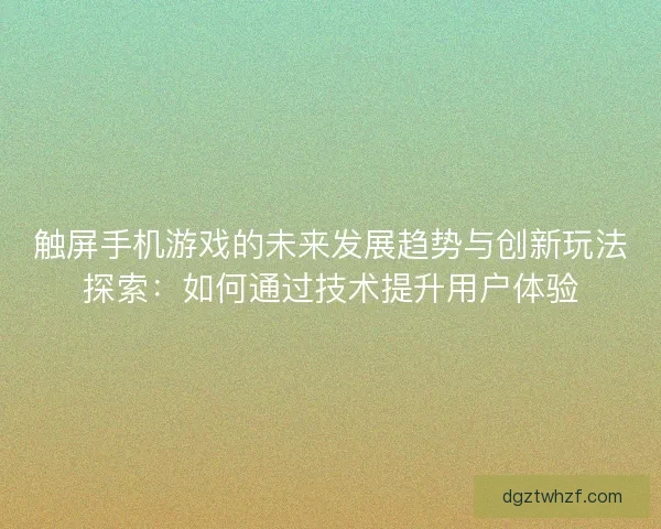 触屏手机游戏的未来发展趋势与创新玩法探索：如何通过技术提升用户体验