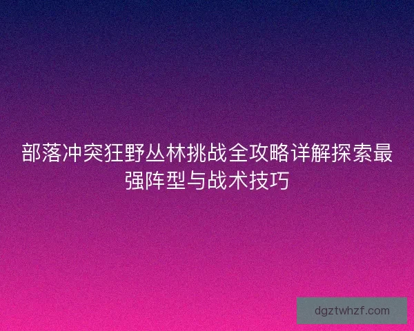 部落冲突狂野丛林挑战全攻略详解探索最强阵型与战术技巧
