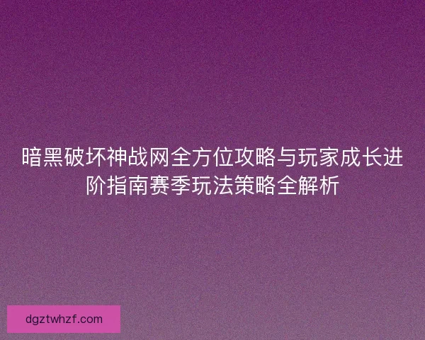 暗黑破坏神战网全方位攻略与玩家成长进阶指南赛季玩法策略全解析