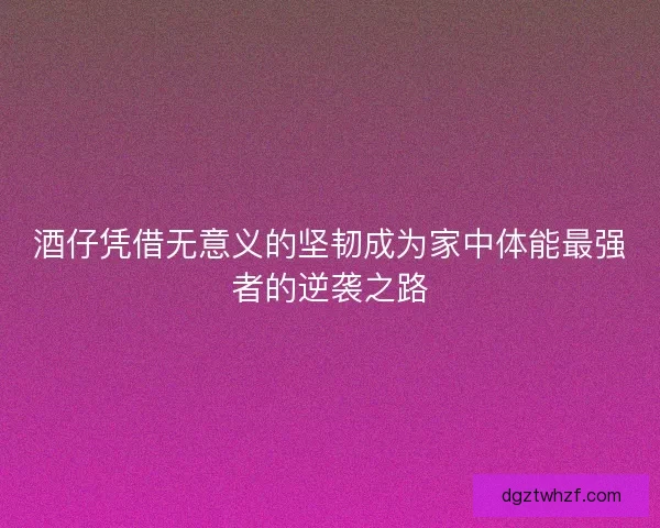 酒仔凭借无意义的坚韧成为家中体能最强者的逆袭之路