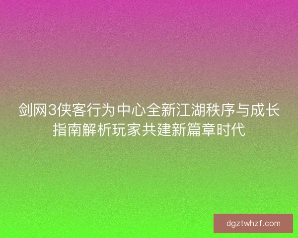 剑网3侠客行为中心全新江湖秩序与成长指南解析玩家共建新篇章时代