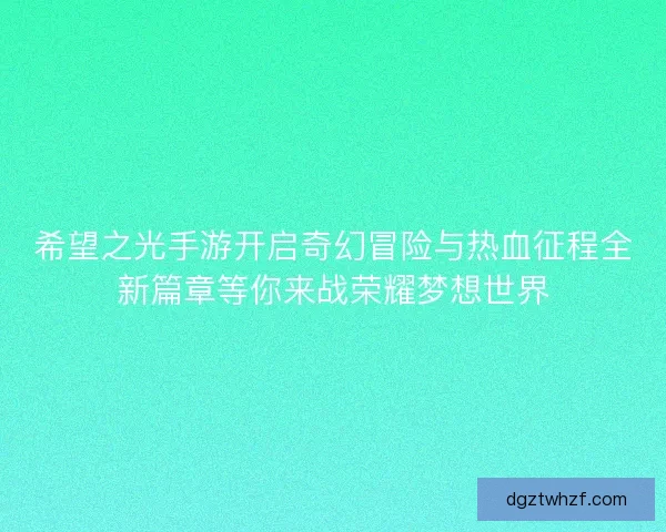 希望之光手游开启奇幻冒险与热血征程全新篇章等你来战荣耀梦想世界
