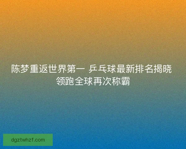 陈梦重返世界第一 乒乓球最新排名揭晓 领跑全球再次称霸