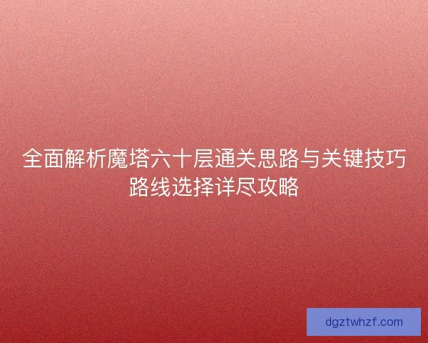 全面解析魔塔六十层通关思路与关键技巧路线选择详尽攻略