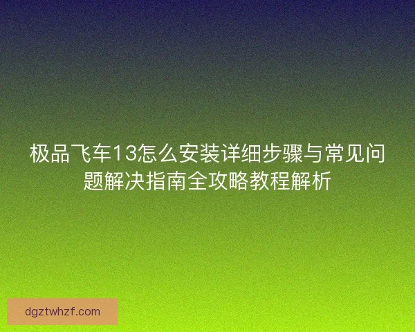 极品飞车13怎么安装详细步骤与常见问题解决指南全攻略教程解析